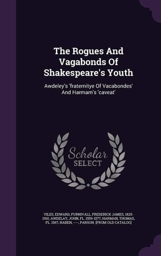 The Rogues And Vagabonds Of Shakespeare's Youth Awdeley's 'fraternitye Of Vacabondes' And Harmam's 'caveat'