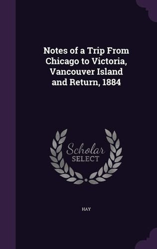 Notes of a Trip From Chicago to Victoria, Vancouver Island and Return, 1884