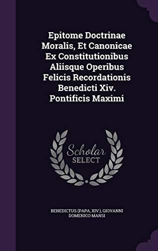 Epitome Doctrinae Moralis, Et Canonicae Ex Constitutionibus Aliisque Operibus Felicis Recordationis Benedicti Xiv. Pontificis Maximi