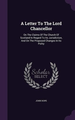 A Letter To The Lord Chancellor On The Claims Of The Church Of Scotland In Regard To Its Jurisdiction, And On The Proposed Changes In Its Polity