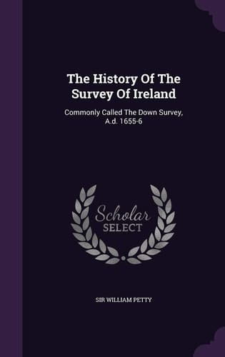 The History Of The Survey Of Ireland Commonly Called The Down Survey, A.d. 1655-6