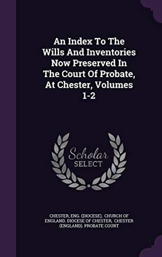 An Index to the Wills and Inventories Now Preserved in the Court of Probate, at Chester, Volumes 1-2