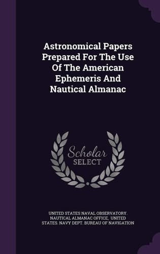 Astronomical Papers Prepared For The Use Of The American Ephemeris And Nautical Almanac