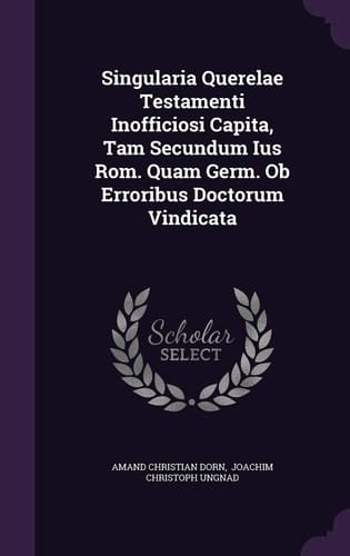 Singularia Querelae Testamenti Inofficiosi Capita, Tam Secundum Ius Rom. Quam Germ. Ob Erroribus Doctorum Vindicata