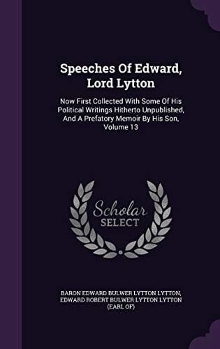 Speeches Of Edward, Lord Lytton Now First Collected With Some Of His Political Writings Hitherto Unpublished, And A Prefatory Memoir By His Son, Volume 13