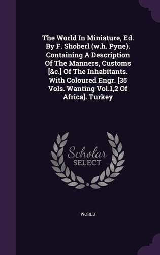 The World In Miniature, Ed. By F. Shoberl (w.h. Pyne). Containing A Description Of The Manners, Customs [&c.] Of The Inhabitants. With Coloured Engr. [35 Vols. Wanting Vol.1,2 Of Africa]. Turkey