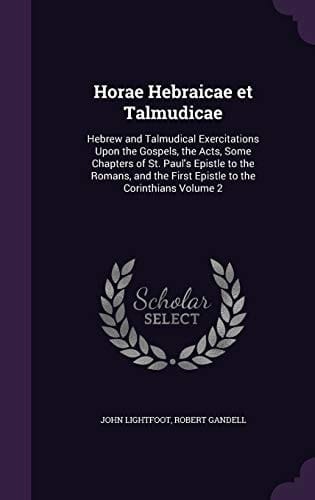 Horae Hebraicae Et Talmudicae Hebrew and Talmudical Exercitations Upon the Gospels, the Acts, Some Chapters of St. Paul's Epistle to the Romans, and the First Epistle to the Corinthians Volume 2
