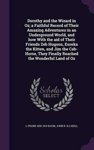 Dorothy and the Wizard in Oz; a Faithful Record of Their Amazing Adventures in an Underground World, and How with the Aid of Their Friends Zeb Hugson, Eureka the Kitten, and Jim the Cab-Horse, They Finally Reached the Wonderful Land of Oz