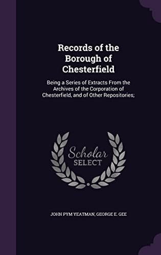 Records of the Borough of Chesterfield Being a Series of Extracts From the Archives of the Corporation of Chesterfield, and of Other Repositories;
