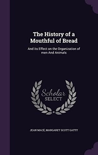 The History of a Mouthful of Bread And Its Effect on the Organization of Men And Animals