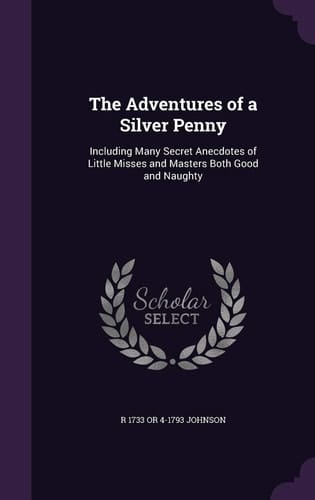 The Adventures of a Silver Penny Including Many Secret Anecdotes of Little Misses and Masters Both Good and Naughty