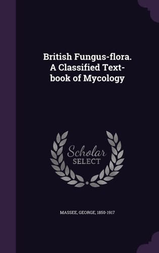 British Fungus-Flora. a Classified Text-Book of Mycology