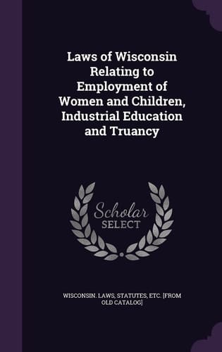 Laws of Wisconsin Relating to Employment of Women and Children, Industrial Education and Truancy