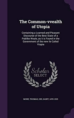 The Common-vvealth of Utopia Containing a Learned and Pleasant Discourse of the Best State of a Publike Weale, as it is Found in the Government of the New Ile Called Vtopia
