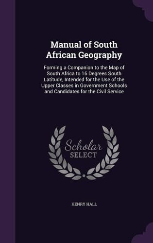 Manual of South African Geography Forming a Companion to the Map of South Africa to 16 Degrees South Latitude, Intended for the Use of the Upper Classes in Government Schools and Candidates for the Civil Service