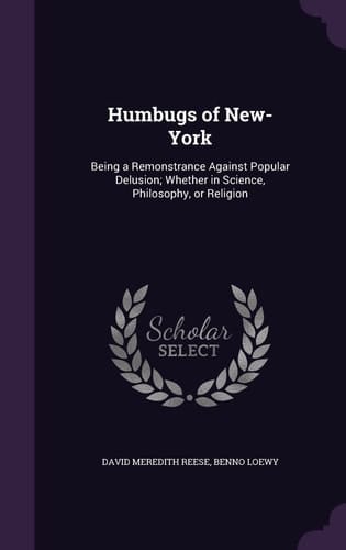 Humbugs of New-York Being a Remonstrance Against Popular Delusion; Whether in Science, Philosophy, Or Religion