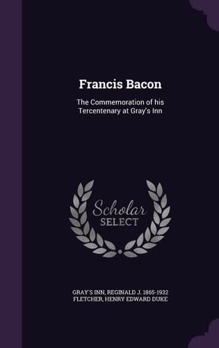 Francis Bacon The Commemoration of His Tercentenary at Gray's Inn