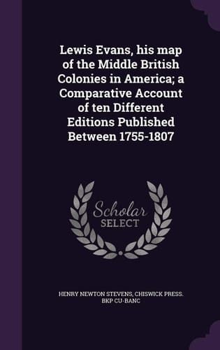 Lewis Evans, His Map of the Middle British Colonies in America; a Comparative Account of Ten Different Editions Published Between 1755-1807