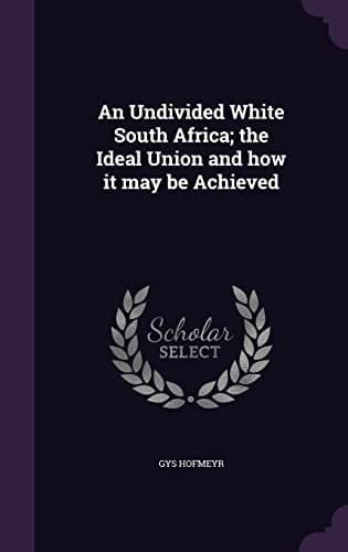 An Undivided White South Africa; the Ideal Union and how it May be Achieved