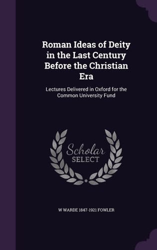 Roman Ideas of Deity in the Last Century Before the Christian Era Lectures Delivered in Oxford for the Common University Fund