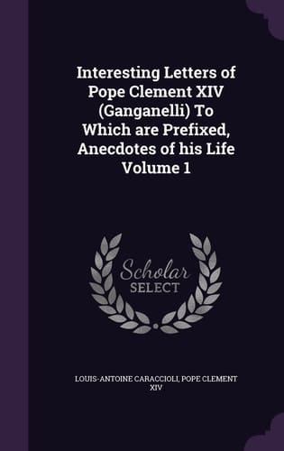 Interesting Letters of Pope Clement XIV (Ganganelli) To Which are Prefixed, Anecdotes of His Life Volume 1