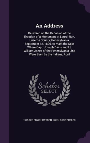 An Address Delivered on the Occasion of the Erection of a Monument at Laurel Run, Luzerne County, Pennsylvania, September 12, 1896, to Mark the Spot Where Capt. Joseph Davis and Lt. William Jones of the Pennsylvania Line Were Slain by the Indians, April