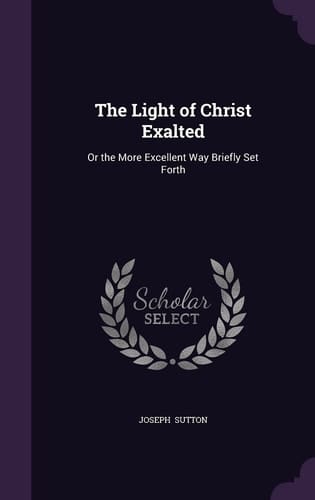 The Light of Christ Exalted Or the More Excellent Way Briefly Set Forth