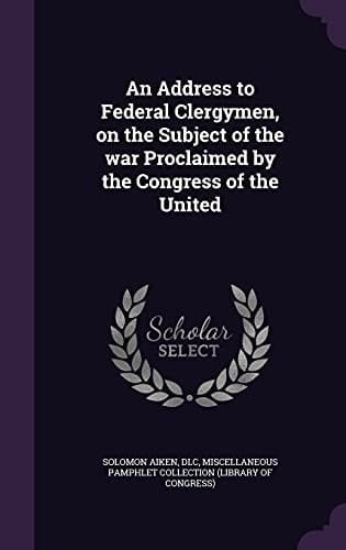 An Address to Federal Clergymen, on the Subject of the War Proclaimed by the Congress of the United