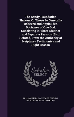 The Sandy Foundation Shaken, Or Those So Generally Believed and Applauded Doctrines of One God, Subsisting in Three Distinct and Separate Persons [Etc.] Refuted, From the Authority of Scriptures Testimonies and Right Reason