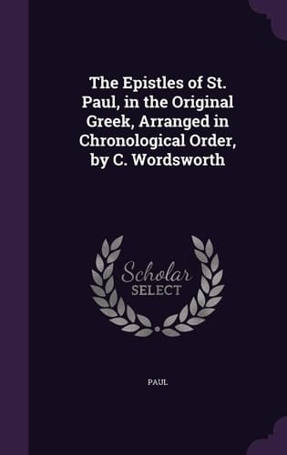 The Epistles of St. Paul, in the Original Greek, Arranged in Chronological Order, by C. Wordsworth
