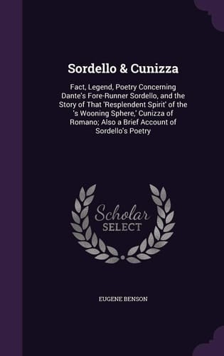 Sordello & Cunizza Fact, Legend, Poetry Concerning Dante's Fore-Runner Sordello, and the Story of That 'Resplendent Spirit' of the 's Wooning Sphere, ' Cunizza of Romano; Also a Brief Account of Sordello's Poetry