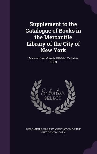 Supplement to the Catalogue of Books in the Mercantile Library of the City of New York Accessions March 1866 to October 1869