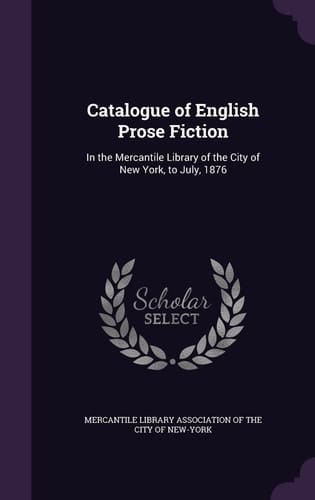 Catalogue of English Prose Fiction In the Mercantile Library of the City of New York, to July, 1876