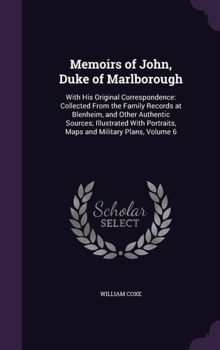 Memoirs of John, Duke of Marlborough With His Original Correspondence: Collected From the Family Records at Blenheim, and Other Authentic Sources; Illustrated With Portraits, Maps and Military Plans, Volume 6