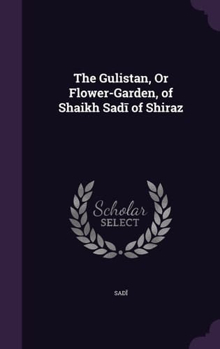 The Gulistan, Or Flower-Garden, of Shaikh Sadī of Shiraz