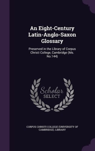 An Eight-Century Latin-Anglo-Saxon Glossary Preserved in the Library of Corpus Christi College, Cambridge (Ms. No. 144)