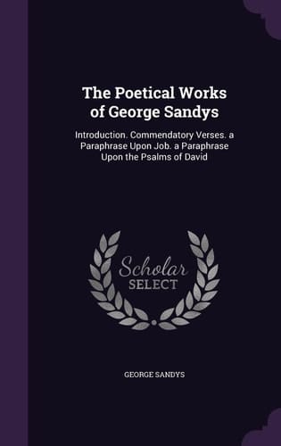 The Poetical Works of George Sandys Introduction. Commendatory Verses. a Paraphrase Upon Job. a Paraphrase Upon the Psalms of David