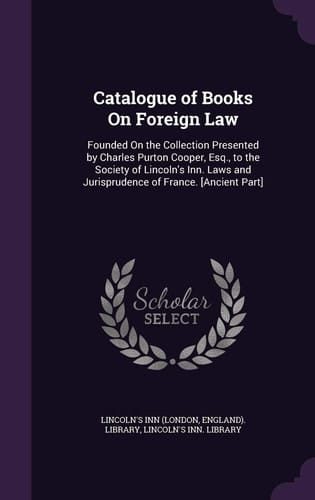 Catalogue of Books On Foreign Law Founded On the Collection Presented by Charles Purton Cooper, Esq., to the Society of Lincoln's Inn. Laws and Jurisprudence of France. [Ancient Part]