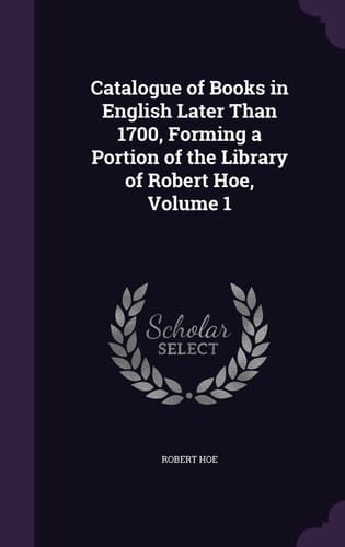 Catalogue of Books in English Later Than 1700, Forming a Portion of the Library of Robert Hoe, Volume 1