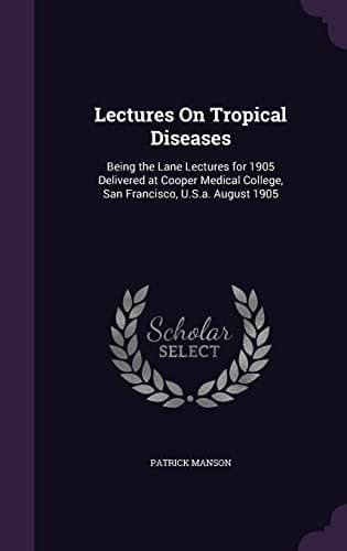 Lectures On Tropical Diseases Being the Lane Lectures for 1905 Delivered at Cooper Medical College, San Francisco, U.S.a. August 1905