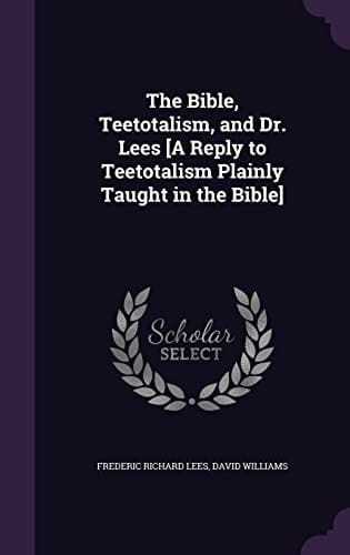 The Bible, Teetotalism, and Dr. Lees [a Reply to Teetotalism Plainly Taught in the Bible]