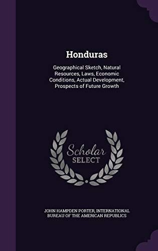 Honduras Geographical Sketch, Natural Resources, Laws, Economic Conditions, Actual Development, Prospects of Future Growth