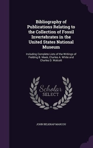 Bibliography of Publications Relating to the Collection of Fossil Invertebrates in the United States National Museum Including Complete Lists of the Writings of Fielding B. Meek, Charles A. White and Charles D. Walcott