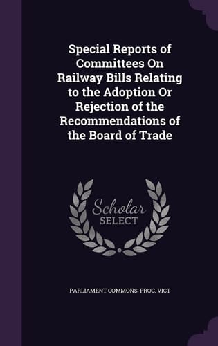 Special Reports of Committees on Railway Bills Relating to the Adoption Or Rejection of the Recommendations of the Board of Trade