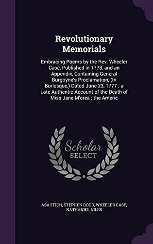 Revolutionary Memorials Embracing Poems by the Rev. Wheeler Case, Published in 1778, and an Appendix, Containing General Burgoyne's Proclamation, (In Burlesque, ) Dated June 23, 1777; a Late Authentic Account of the Death of Miss Jane M'crea; the Americ