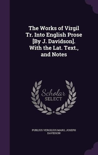 The Works of Virgil Tr. Into English Prose [By J. Davidson]. With the Lat. Text., and Notes