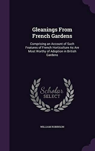 Gleanings From French Gardens Comprising an Account of Such Features of French Horticulture As Are Most Worthy of Adoption in British Gardens