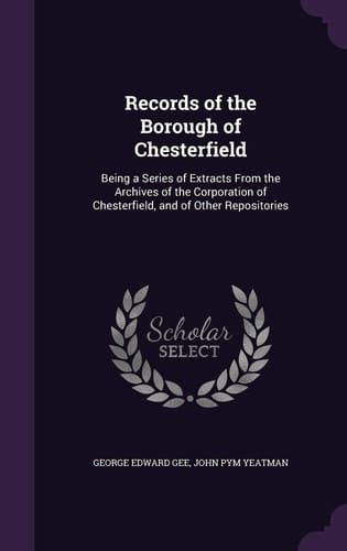 Records of the Borough of Chesterfield Being a Series of Extracts From the Archives of the Corporation of Chesterfield, and of Other Repositories