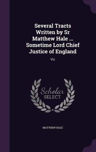 Several Tracts Written by Sr Matthew Hale ... Sometime Lord Chief Justice of England Viz