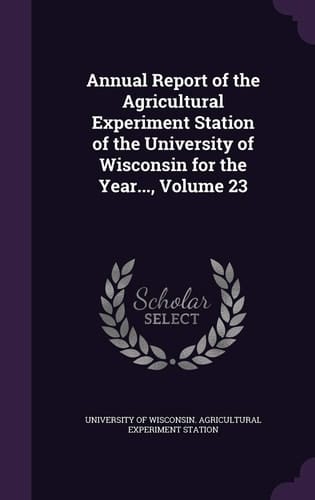 Annual Report of the Agricultural Experiment Station of the University of Wisconsin for the Year... , Volume 23
